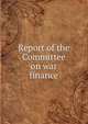 Report of the Committee on war finance, 