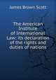 The American Institute of International Law: its declaration of the rights and duties of nations, Scott, James Brown, 1866-1943 