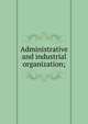 Administrative and industrial organization;, 