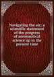 Navigating the air; a scientific statement of the progress of aeronautical science up to the present time, 