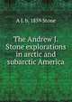 The Andrew J. Stone explorations in arctic and subarctic America, A J. b. 1859 Stone 