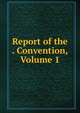 Report of the . Convention, Volume 1, 