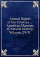 Annual Report of the Trustees . / American Museum of Natural History, Volumes 29-31, 