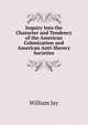 Inquiry Into the Character and Tendency of the American Colonization and American Anti-Slavery Societies, Jay, William 