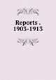 Reports . 1903-1913, 