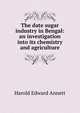 The date sugar industry in Bengal: an investigation into its chemistry and agriculture, Harold Edward Annett 