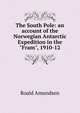 The South Pole: an account of the Norwegian Antarctic Expedition in the "Fram", 1910-12, Roald Amundsen 