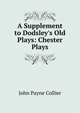 A Supplement to Dodsley's Old Plays: Chester Plays, John Payne Collier 