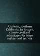 Anaheim, southern California, its history, climate, soil and advantages for home seekers and settlers, 