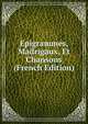 Epigrammes, Madrigaux, Et Chansons (French Edition), 