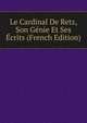 Le Cardinal De Retz, Son Genie Et Ses Ecrits (French Edition), 