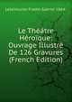 Le Theatre Heroique: Ouvrage Illustre De 126 Gravures (French Edition), Letainturier-Fradin Gabriel 1864- 