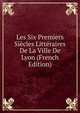 Les Six Premiers Siecles Litteraires De La Ville De Lyon (French Edition), 