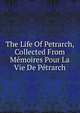 The Life Of Petrarch, Collected From Memoires Pour La Vie De Petrarch, 