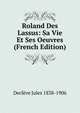 Roland Des Lassus: Sa Vie Et Ses Oeuvres (French Edition), Decleve Jules 1838-1906 