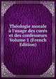 Th?ologie morale ? l'usage des cur?s et des confesseurs Volume 1 (French Edition), 