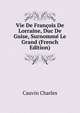 Vie De Francois De Lorraine, Duc De Guise, Surnomme Le Grand (French Edition), Cauvin Charles 