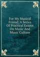 For My Musical Friend; A Series Of Practical Essays On Music And Music Culture, 