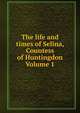 The life and times of Selina, Countess of Huntingdon Volume 1, 