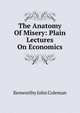 The Anatomy Of Misery: Plain Lectures On Economics, Kenworthy John Coleman 