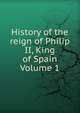 History of the reign of Philip II, King of Spain Volume 1, 