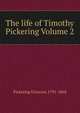 The life of Timothy Pickering Volume 2, Pickering Octavius 1791-1868 