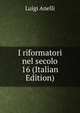 I riformatori nel secolo 16 (Italian Edition), Luigi Anelli 