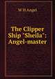 The Clipper Ship "Sheila": Angel-master, W H Angel 