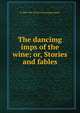 The dancimg imps of the wine; or, Stories and fables, fl 1880-1881. [from old catalog] Angelo 