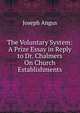 The Voluntary System: A Prize Essay in Reply to Dr. Chalmers On Church Establishments, Joseph Angus 