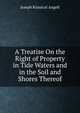 A Treatise On the Right of Property in Tide Waters and in the Soil and Shores Thereof, Joseph Kinnicut Angell 
