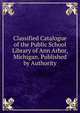 Classified Catalogue of the Public School Library of Ann Arbor, Michigan. Published by Authority, 
