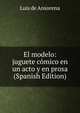 El modelo: juguete comico en un acto y en prosa (Spanish Edition), Luis de Ansorena 