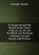A Voyage Round the World, in the Years 1740, 41, 42, 43, 44: To Which Are Prefixed a Memoir of Lord Anson, and Preface, George Anson 
