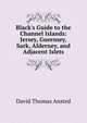 Black's Guide to the Channel Islands: Jersey, Guernsey, Sark, Alderney, and Adjacent Islets, David Thomas Ansted 