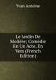 Le Jardin De Moliere; Comedie En Un Acte, En Vers (French Edition), Yvan Antoine 