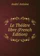 Le Theatre libre (French Edition), Andre Antoine 