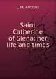 Saint Catherine of Siena: her life and times, C M. Antony 