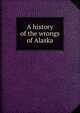 A history of the wrongs of Alaska, 