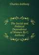 The Social and Political Dependence of Women By C. Anthony., Charles Anthony 