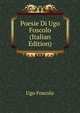 Poesie Di Ugo Foscolo (Italian Edition), Ugo Foscolo 