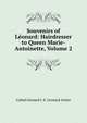 Souvenirs of Leonard: Hairdresser to Queen Marie-Antoinette, Volume 2, Called Leonard I. E. Leonard Antier 