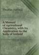 A Manual of Agricultural Chemistry, with Its Application to the Soils of Ireland, Thomas Antisell 