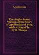 The Anglo-Saxon Version of the Story of Apollonius of Tyre, with a Literal Tr. by B. Thorpe, Apollonius 