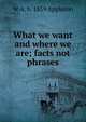 What we want and where we are; facts not phrases, W A. b. 1859 Appleton 