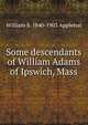 Some descendants of William Adams of Ipswich, Mass., William S. 1840-1903 Appleton 