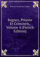 Bagnes, Prisons Et Criminels, Volume 4 (French Edition), Benjamin Nicolas Marie Appert 