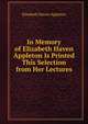 In Memory of Elizabeth Haven Appleton Is Printed This Selection from Her Lectures, Elizabeth Haven Appleton 