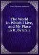 The World in Which I Live, and My Place in It, by E.S.a., Ernest Silvanus Appleyard 