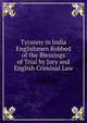 Tyranny in India Englishmen Robbed of the Blessings of Trial by Jury and English Criminal Law, 
